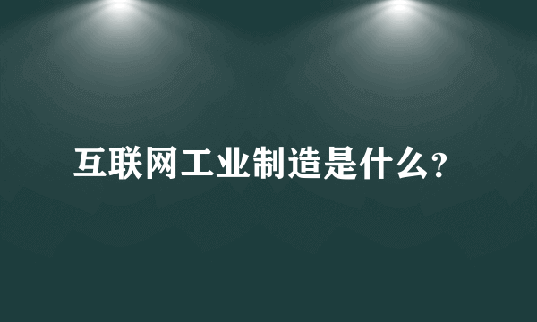 互联网工业制造是什么？