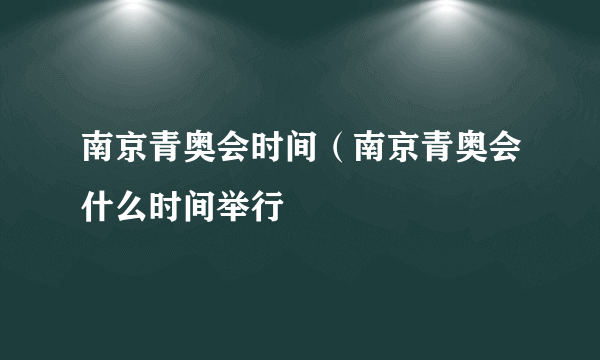 南京青奥会时间（南京青奥会什么时间举行