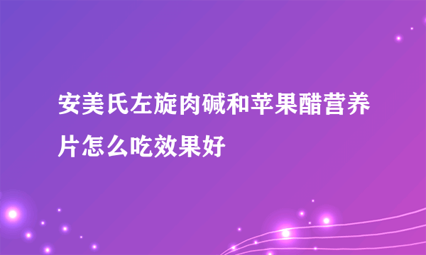 安美氏左旋肉碱和苹果醋营养片怎么吃效果好