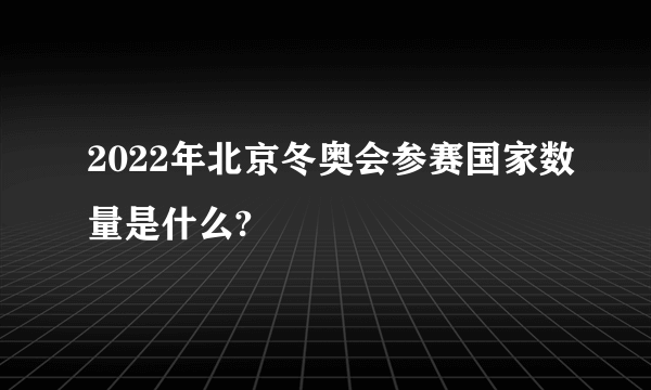 2022年北京冬奥会参赛国家数量是什么?