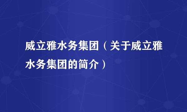 威立雅水务集团（关于威立雅水务集团的简介）