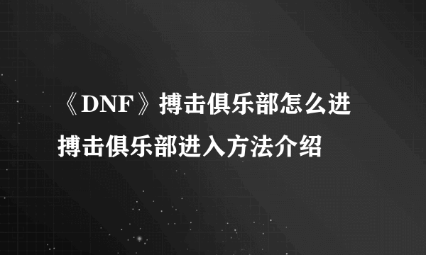 《DNF》搏击俱乐部怎么进 搏击俱乐部进入方法介绍