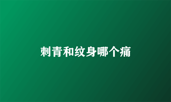 刺青和纹身哪个痛