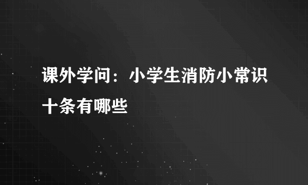 课外学问：小学生消防小常识十条有哪些