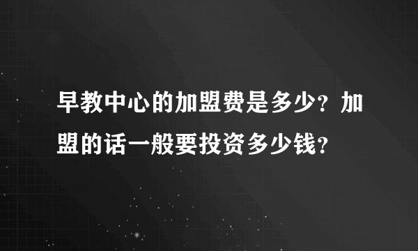 早教中心的加盟费是多少？加盟的话一般要投资多少钱？