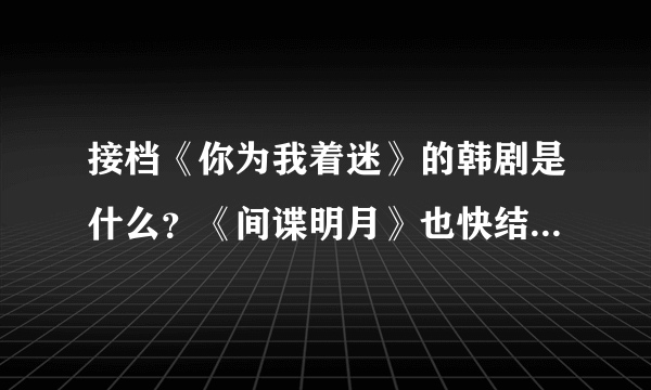 接档《你为我着迷》的韩剧是什么？《间谍明月》也快结局了，接下来会播什么剧？