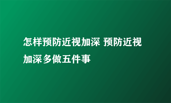 怎样预防近视加深 预防近视加深多做五件事