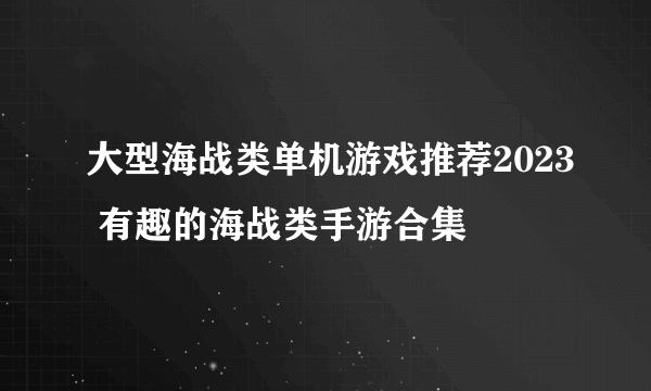 大型海战类单机游戏推荐2023 有趣的海战类手游合集