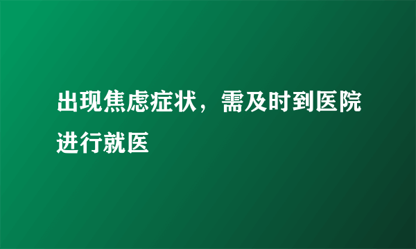出现焦虑症状，需及时到医院进行就医