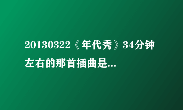 20130322《年代秀》34分钟左右的那首插曲是什么?貌似是粤语歌
