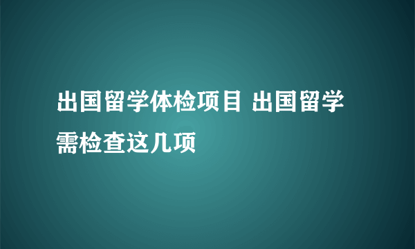 出国留学体检项目 出国留学需检查这几项