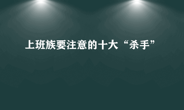 上班族要注意的十大“杀手”