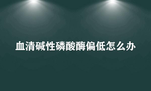 血清碱性磷酸酶偏低怎么办
