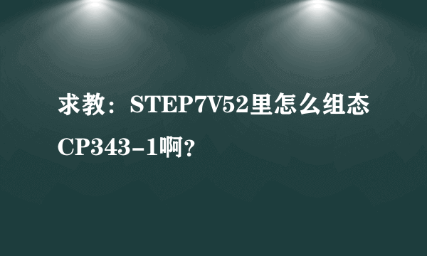 求教：STEP7V52里怎么组态CP343-1啊？