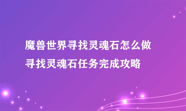 魔兽世界寻找灵魂石怎么做 寻找灵魂石任务完成攻略