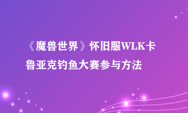 《魔兽世界》怀旧服WLK卡鲁亚克钓鱼大赛参与方法