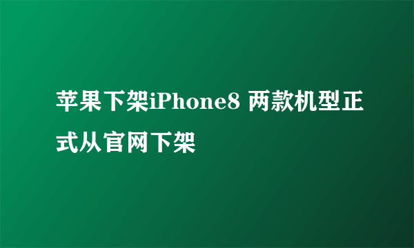 苹果下架iPhone8 两款机型正式从官网下架