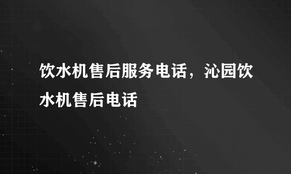 饮水机售后服务电话，沁园饮水机售后电话
