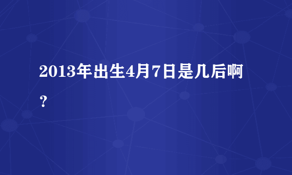 2013年出生4月7日是几后啊？