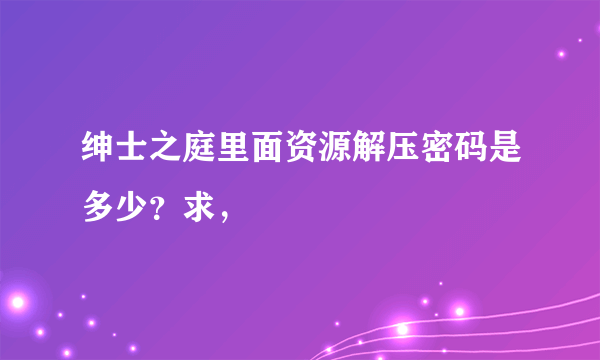 绅士之庭里面资源解压密码是多少？求，
