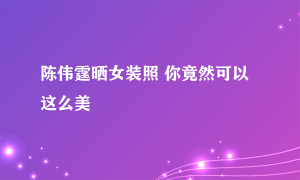 陈伟霆晒女装照 你竟然可以这么美