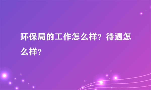 环保局的工作怎么样？待遇怎么样？