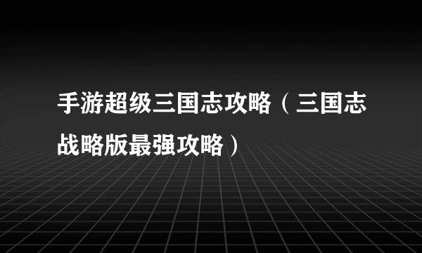 手游超级三国志攻略（三国志战略版最强攻略）