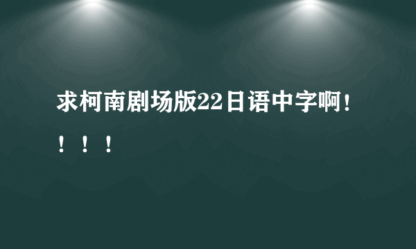 求柯南剧场版22日语中字啊！！！！
