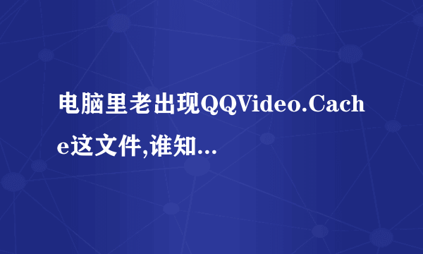 电脑里老出现QQVideo.Cache这文件,谁知道是什么?