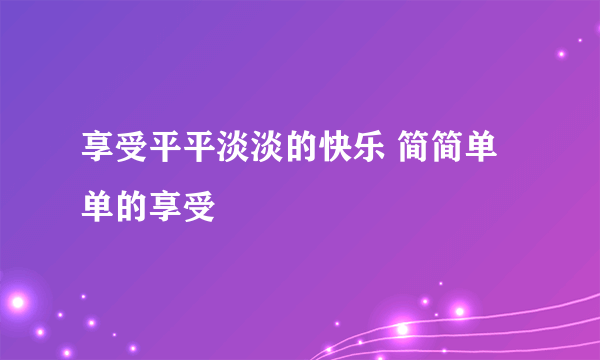 享受平平淡淡的快乐 简简单单的享受