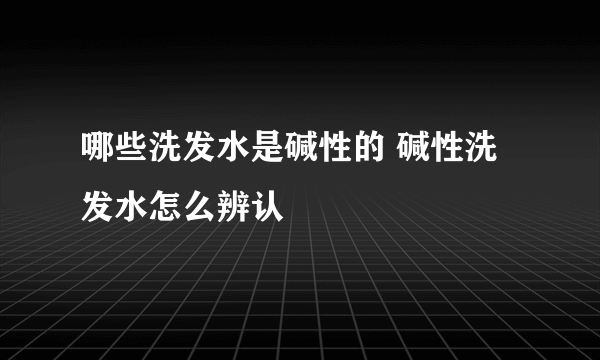 哪些洗发水是碱性的 碱性洗发水怎么辨认
