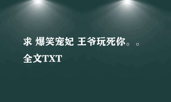 求 爆笑宠妃 王爷玩死你。。全文TXT