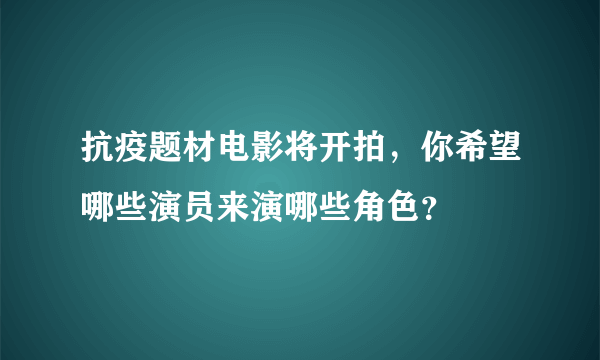 抗疫题材电影将开拍，你希望哪些演员来演哪些角色？