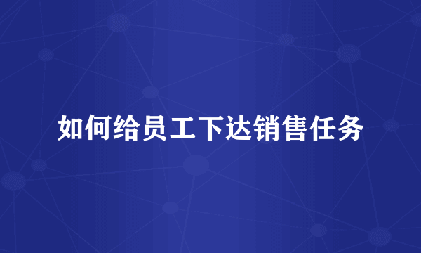 如何给员工下达销售任务