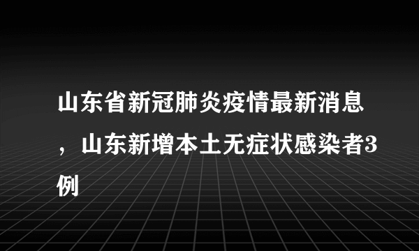 山东省新冠肺炎疫情最新消息，山东新增本土无症状感染者3例