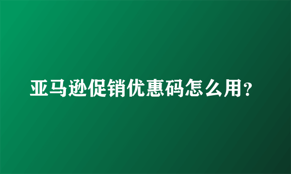 亚马逊促销优惠码怎么用？