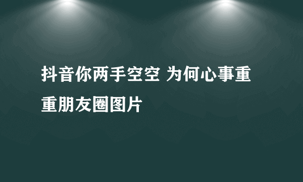 抖音你两手空空 为何心事重重朋友圈图片