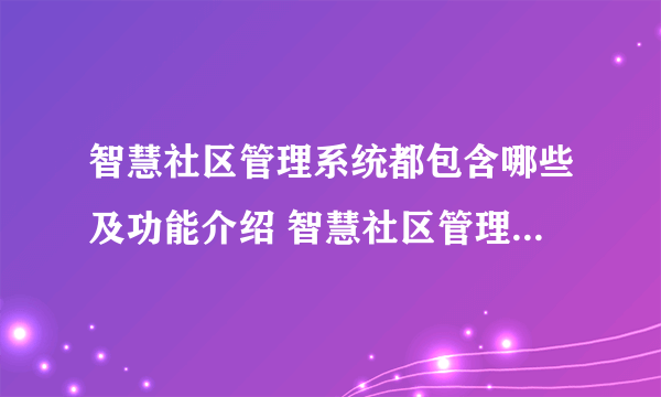 智慧社区管理系统都包含哪些及功能介绍 智慧社区管理系统的优势有哪些