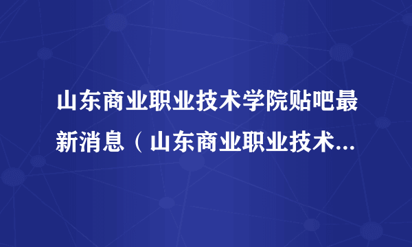 山东商业职业技术学院贴吧最新消息（山东商业职业技术学院贴吧）
