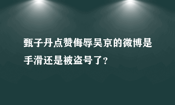 甄子丹点赞侮辱吴京的微博是手滑还是被盗号了？