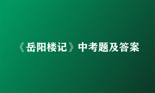 《岳阳楼记》中考题及答案