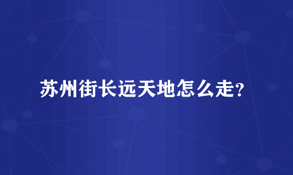苏州街长远天地怎么走？