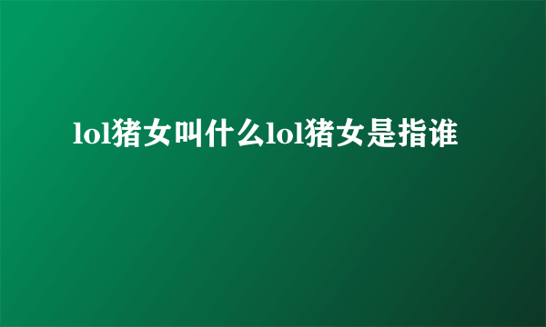 lol猪女叫什么lol猪女是指谁