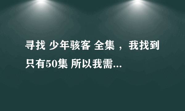 寻找 少年骇客 全集 ，我找到只有50集 所以我需要50集以后的全部 任何音频格式都行 谢谢、