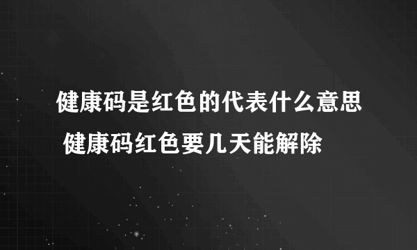 健康码是红色的代表什么意思 健康码红色要几天能解除