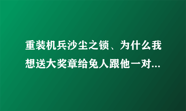 重装机兵沙尘之锁、为什么我想送大奖章给兔人跟他一对话就走了