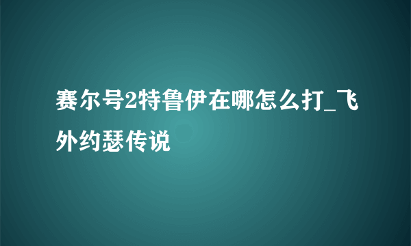 赛尔号2特鲁伊在哪怎么打_飞外约瑟传说