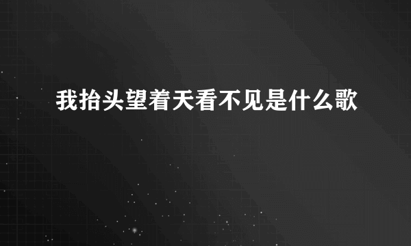 我抬头望着天看不见是什么歌