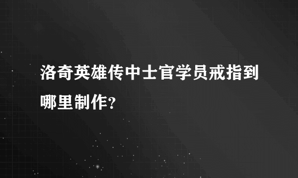 洛奇英雄传中士官学员戒指到哪里制作？