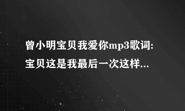 曾小明宝贝我爱你mp3歌词:宝贝这是我最后一次这样叫你了，…………